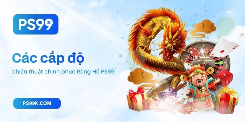 Các cấp độ chiến thuật chinh phục Rồng Hổ PS99