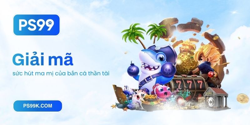 Giải mã sức hút ma mị của bắn cá thần tài