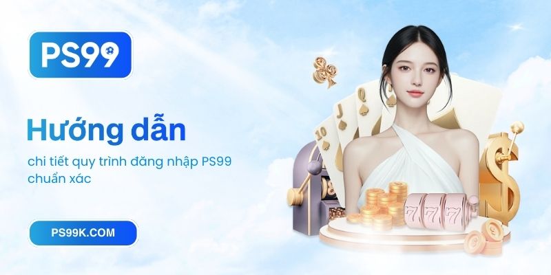 Hướng dẫn chi tiết quy trình đăng nhập PS99 chuẩn xác
