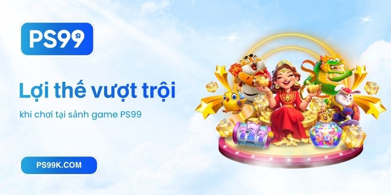Lợi thế vượt trội khi chơi tại sảnh game PS99