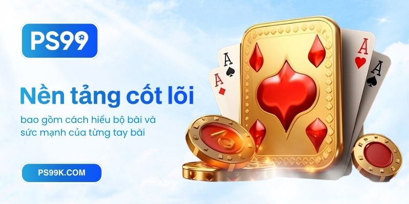 Nền tảng cốt lõi bao gồm cách hiểu bộ bài và sức mạnh của từng tay bài