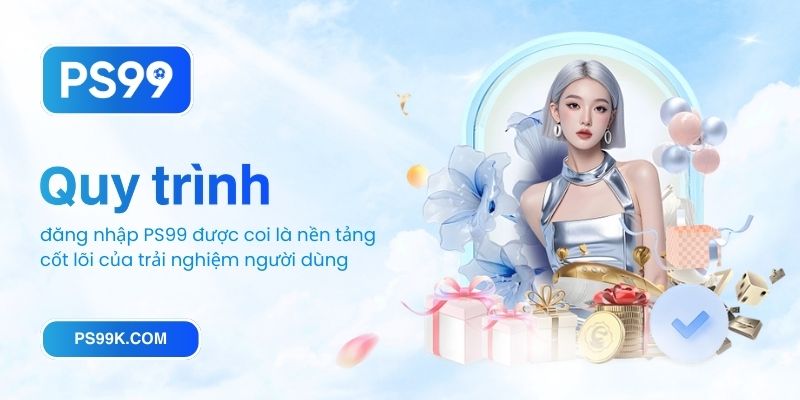 Quy trình đăng nhập PS99 được coi là nền tảng cốt lõi của trải nghiệm người dùng