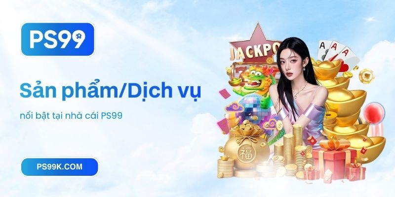 Sản phẩm và dịch vụ nổi bật tại nhà cái PS99